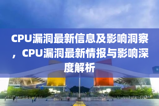 CPU漏洞最新信息及影響洞察，CPU漏洞最新情報與影響深度解析圣農(nóng)（天津）集團有限公司