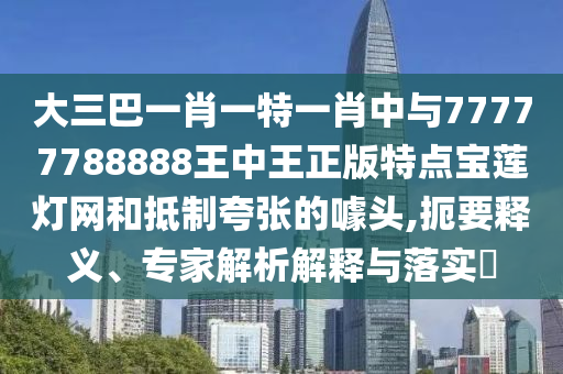 大三巴一肖一特一肖中與77777788888王中王正版特點(diǎn)寶蓮燈網(wǎng)和抵制夸張的噱頭,扼要釋義、專(zhuān)家解析圣農(nóng)（天津）集團(tuán)有限公司解釋與落實(shí)?
