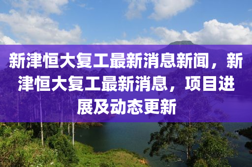 新津恒大復(fù)工最新消息新聞，新津恒大復(fù)工最新消息，項目進展及動態(tài)更新圣農(nóng)（天津）集團有限公司
