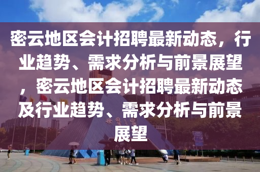 密云地區(qū)會計招聘最新動態(tài)，行業(yè)趨勢、需求分析與前景展望，密云地區(qū)會計招聘最新動態(tài)及行業(yè)趨勢、需求分析與前景展望圣農(nóng)（天津）集團有限公司