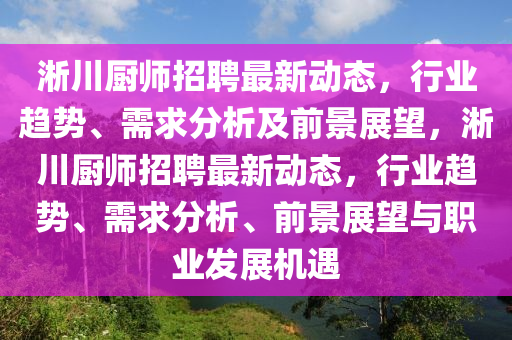 淅川廚師招聘最新動態(tài)，行業(yè)趨勢、需求分析及前景展望，淅川廚師招聘最新動態(tài)，行業(yè)趨勢、需求分析、前景展望與職業(yè)發(fā)展機遇圣農(nóng)（天津）集團有限公司
