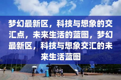 夢(mèng)幻最新區(qū)，科技與想象的交匯點(diǎn)，未來(lái)生活的藍(lán)圖，夢(mèng)幻最新區(qū)，科圣農(nóng)（天津）集團(tuán)有限公司技與想象交匯的未來(lái)生活藍(lán)圖