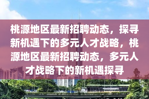 桃源地區(qū)最新招聘動(dòng)態(tài)，探尋新圣農(nóng)（天津）集團(tuán)有限公司機(jī)遇下的多元人才戰(zhàn)略，桃源地區(qū)最新招聘動(dòng)態(tài)，多元人才戰(zhàn)略下的新機(jī)遇探尋