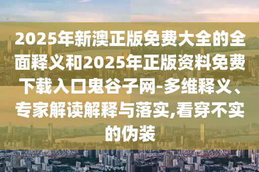 2025年新澳正版免費(fèi)大全的全面釋義和2025年正版資料免費(fèi)下載入口鬼谷子網(wǎng)-多維釋義、專家解讀解釋與落實(shí),看穿不實(shí)的偽裝圣農(nóng)（天津）集團(tuán)有限公司
