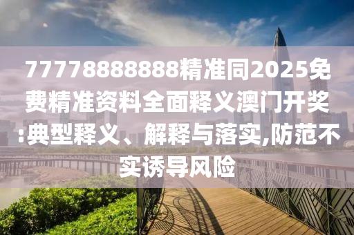 77778888888精準(zhǔn)同2025免費(fèi)精準(zhǔn)資料全面釋義澳圣農(nóng)（天津）集團(tuán)有限公司門開獎(jiǎng):典型釋義、解釋與落實(shí),防范不實(shí)誘導(dǎo)風(fēng)險(xiǎn)