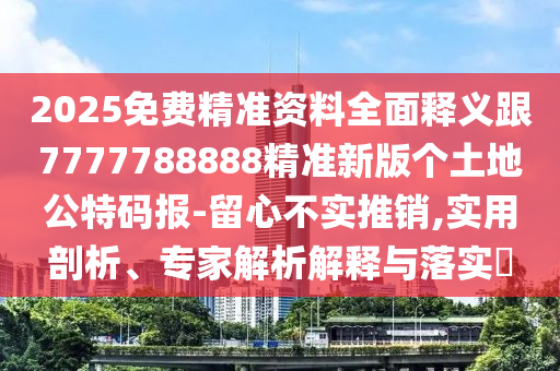 2025免費(fèi)精準(zhǔn)資料全面釋義跟7777788888圣農(nóng)（天津）集團(tuán)有限公司精準(zhǔn)新版?zhèn)€土地公特碼報(bào)-留心不實(shí)推銷,實(shí)用剖析、專家解析解釋與落實(shí)?
