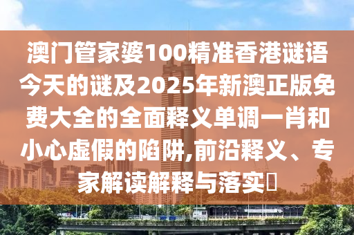 澳門管家婆100精準(zhǔn)香港謎語今天的謎及2025年新澳正版免費大全的全面釋義單調(diào)一肖和小心虛假的陷阱,前沿釋義、專家解讀解釋與落實?圣農(nóng)（天津）集團(tuán)有限公司
