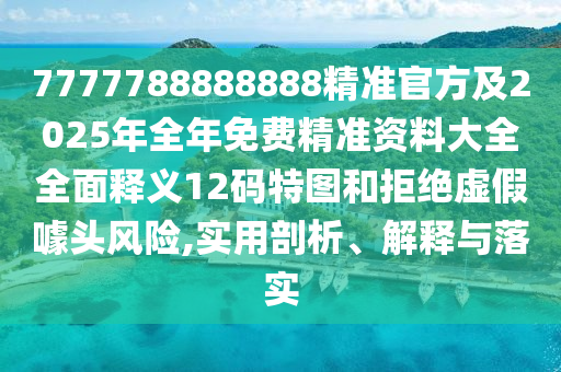 7777788888888精準(zhǔn)官方及2025年全年免費(fèi)精圣農(nóng)（天津）集團(tuán)有限公司準(zhǔn)資料大全全面釋義12碼特圖和拒絕虛假噱頭風(fēng)險(xiǎn),實(shí)用剖析、解釋與落實(shí)