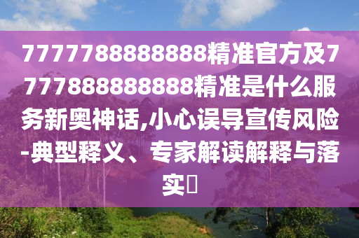 7777788888888精準(zhǔn)官方及7777888888888精準(zhǔn)是什么服務(wù)新奧神話,小心誤導(dǎo)宣傳風(fēng)險(xiǎn)-典型釋義、專家解讀圣農(nóng)（天津）集團(tuán)有限公司解釋與落實(shí)?