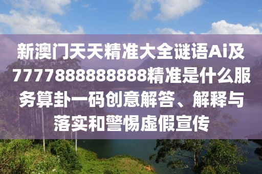 新澳門天天精準(zhǔn)大全謎語Ai及7777888888888精準(zhǔn)是什么服務(wù)算卦一碼創(chuàng)意解答、解釋與落實(shí)和警惕虛假宣傳圣農(nóng)（天津）集團(tuán)有限公司