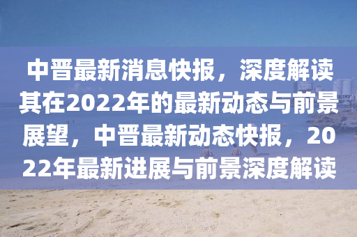 中晉最新消息快報(bào)，深度解讀其在2022年的最新動態(tài)與前景展望，中晉最新動態(tài)快報(bào)，圣農(nóng)（天津）集團(tuán)有限公司2022年最新進(jìn)展與前景深度解讀