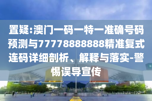 置疑:澳門一碼一特一準確號碼預測與77778888888精準復式連碼詳細剖析、解釋與落實-警惕誤導宣傳圣農（天津）集團有限公司
