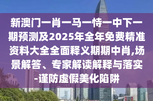新澳門(mén)一肖一馬一恃一中下一期預(yù)測(cè)及2025年全年免費(fèi)精準(zhǔn)資料大全全面釋義期期中肖,場(chǎng)景解答、專(zhuān)家解讀解釋與落實(shí)-謹(jǐn)防虛假美化陷阱圣農(nóng)（天津）集團(tuán)有限公司