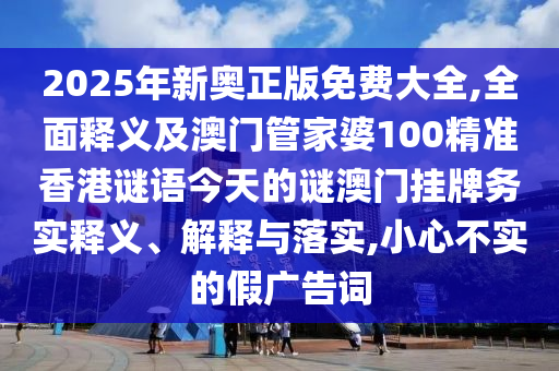 2025年新奧正版免費(fèi)大全,全面釋義及圣農(nóng)（天津）集團(tuán)有限公司澳門(mén)管家婆100精準(zhǔn)香港謎語(yǔ)今天的謎澳門(mén)掛牌務(wù)實(shí)釋義、解釋與落實(shí),小心不實(shí)的假?gòu)V告詞