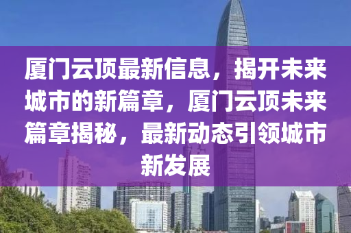 廈門云頂最新信息，揭開未來城市的新篇章，廈門云頂未來篇章揭秘，最新動態(tài)引領城市新發(fā)展圣農(nóng)（天津）集團有限公司