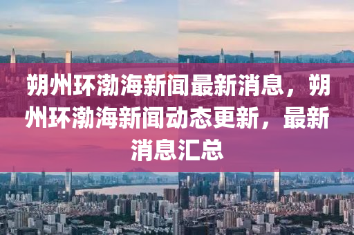 朔州環(huán)渤海新聞最新消息，朔州環(huán)渤海新聞動(dòng)態(tài)更新，最圣農(nóng)（天津）集團(tuán)有限公司新消息匯總