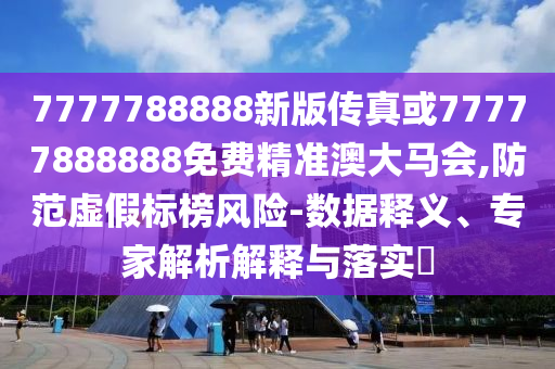 7777788888新版?zhèn)髡婊?7777888888免費精準(zhǔn)澳大馬會,防范虛假標(biāo)榜風(fēng)險-數(shù)據(jù)釋義、專家解析解釋與落實?圣農(nóng)（天津）集團(tuán)有限公司