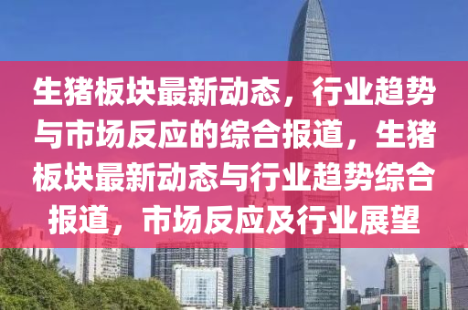 生豬板塊最新動態(tài)，行業(yè)趨勢與市場反應的綜合報道，生豬板塊最新動態(tài)與行業(yè)趨勢綜合報道，市場反應及行業(yè)展望圣農(nóng)（天津）集團有限公司