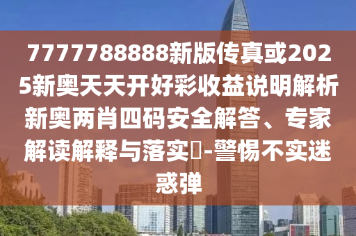 7777788888新版?zhèn)髡婊?025新奧天天開好彩收益說明解析新奧兩肖四碼安全解答、專家解讀解釋與落實?-警惕不實迷惑彈圣農(nóng)（天津）集團有限公司
