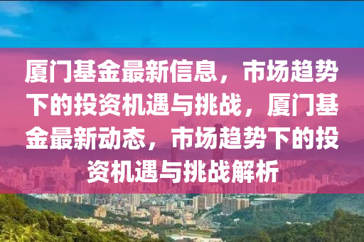 廈門基金最新信息，市場趨勢下的投資機遇與挑戰(zhàn)，廈門基金最新動態(tài)，市場趨勢下的投資機遇與挑戰(zhàn)解析圣農(nóng)（天津）集團有限公司