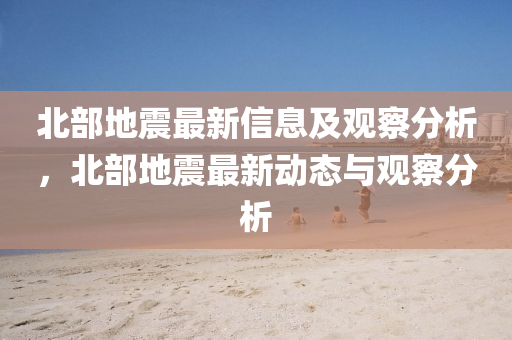 北部地震最新信息及觀察分析，北部地震最新動態(tài)與觀察分析圣農(nóng)（天津）集團(tuán)有限公司
