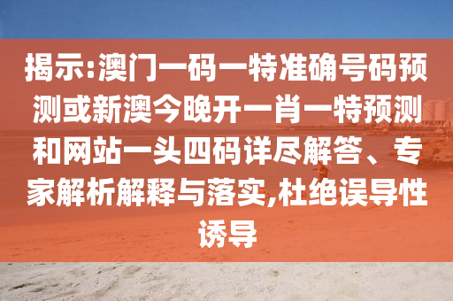 揭示:澳門一碼一特準確號碼預測或新澳今晚開一肖一特預測和網(wǎng)站一頭四碼詳盡解答、專家解析解釋與落實,杜絕誤導性誘導圣農(nóng)（天津）集團有限公司