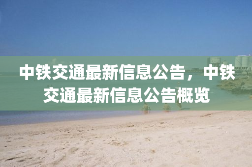 中鐵交通最新信息公告，中鐵交通最新信息公告概覽圣農(nóng)（天津）集團有限公司