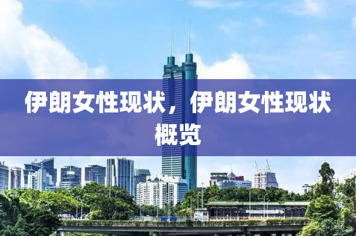 伊朗女性現(xiàn)狀，伊圣農(nóng)（天津）集團有限公司朗女性現(xiàn)狀概覽