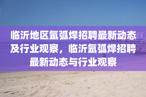臨沂地區(qū)氬弧焊招聘最新動態(tài)及行業(yè)觀察，臨沂氬弧焊招聘最新動態(tài)與行業(yè)觀察圣農(nóng)（天津）集團有限公司