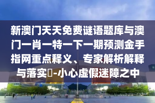 新澳門天天免費(fèi)謎語題庫與澳門一肖一特一下一期預(yù)測金手指網(wǎng)重點(diǎn)釋義、專家解析解釋與落實(shí)?-小心虛假迷障之中圣農(nóng)（天津）集團(tuán)有限公司