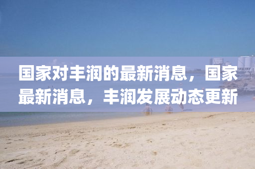 國家對豐潤的最新消息，國家最新消息，豐潤發(fā)展動態(tài)更新圣農(nóng)（天津）集團(tuán)有限公司