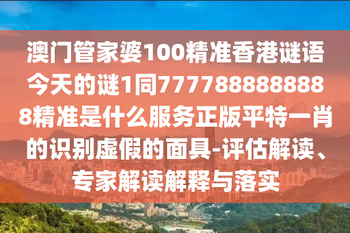 澳門管家婆100精準(zhǔn)香港謎語今天的謎1同7777888888888精準(zhǔn)是什么服務(wù)正版平特一肖的識別虛假的面具-評估解讀、專家解讀解釋與落實圣農(nóng)（天津）集團(tuán)有限公司