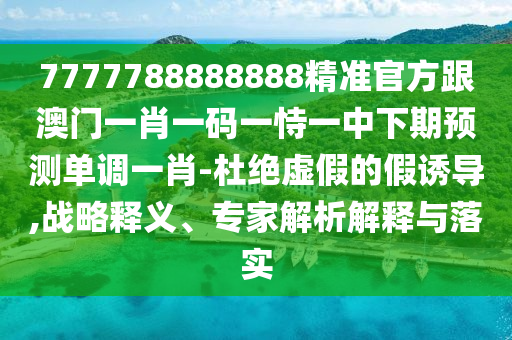 7777788888888精準(zhǔn)官方跟澳門一肖一碼一恃一中下期預(yù)測(cè)單調(diào)一肖-杜絕虛假的假誘導(dǎo),戰(zhàn)略釋義、專家解析解釋與落實(shí)圣農(nóng)（天津）集團(tuán)有限公司