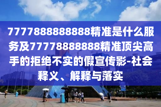 7777888888888精準(zhǔn)是什么服務(wù)及7777888圣農(nóng)（天津）集團(tuán)有限公司8888精準(zhǔn)頂尖高手的拒絕不實(shí)的假宣傳影-社會(huì)釋義、解釋與落實(shí)