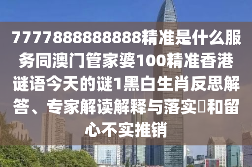 7777888888888精準是什么服務同澳門管家婆100精準香港謎語今天的謎1黑白生肖反思解答、專家解讀解釋與落實?和留心不實圣農(nóng)（天津）集團有限公司推銷