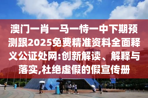 澳門一肖一馬一恃一中下期預測跟2025免費精準資料全面釋義公證處網(wǎng):創(chuàng)新解讀、解釋與落實,杜絕虛假的假宣圣農(nóng)（天津）集團有限公司傳冊