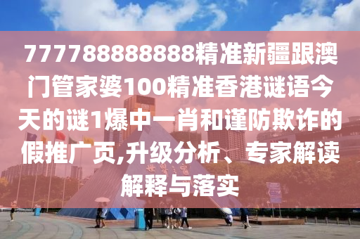777788888888精準(zhǔn)圣農(nóng)（天津）集團有限公司新疆跟澳門管家婆100精準(zhǔn)香港謎語今天的謎1爆中一肖和謹(jǐn)防欺詐的假推廣頁,升級分析、專家解讀解釋與落實