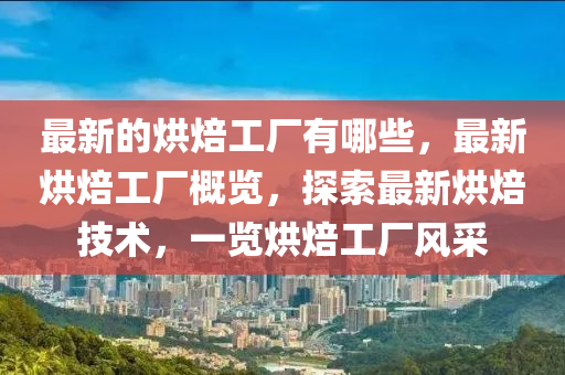 最新的烘焙工廠有哪些，最新烘焙工廠概覽，探索最新烘焙技術(shù)，一覽烘焙工廠風(fēng)采圣農(nóng)（天津）集團(tuán)有限公司