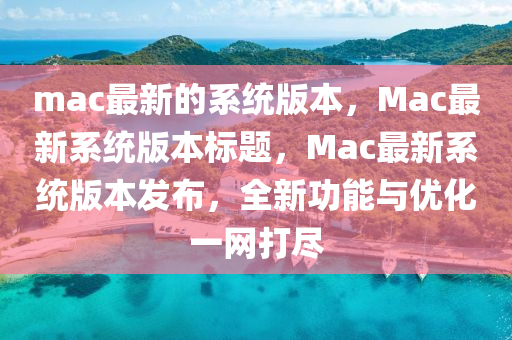 mac最新的系統(tǒng)版本，Mac最新系統(tǒng)版本標題，Mac最新系統(tǒng)版本發(fā)布，全新功能圣農（天津）集團有限公司與優(yōu)化一網打盡