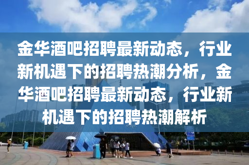 金華酒吧招聘最新動態(tài)，行業(yè)新機(jī)遇下的招聘熱潮分析，金華酒吧招聘最新動態(tài)，行業(yè)新機(jī)遇下的招圣農(nóng)（天津）集團(tuán)有限公司聘熱潮解析