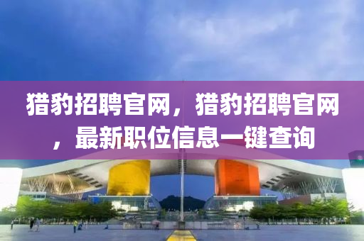 獵豹招聘官網(wǎng)，獵豹招聘官網(wǎng)，最新職位信息一鍵查詢圣農(nóng)（天津）集團有限公司