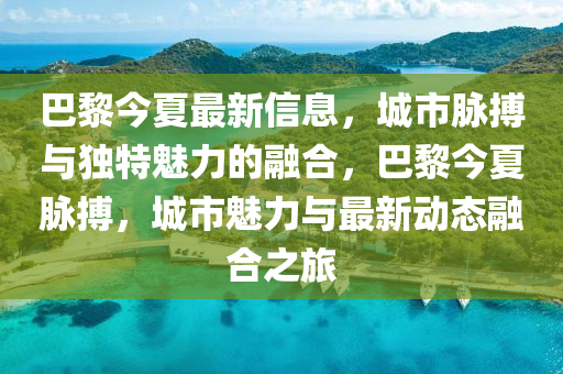 巴黎今圣農(nóng)（天津）集團(tuán)有限公司夏最新信息，城市脈搏與獨(dú)特魅力的融合，巴黎今夏脈搏，城市魅力與最新動(dòng)態(tài)融合之旅