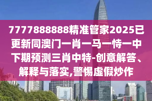 7777888888精準(zhǔn)管家2025已更新同澳門(mén)一肖一馬一恃一中下期預(yù)測(cè)三肖中特-創(chuàng)意解答、解釋與落實(shí),警惕虛假炒作圣農(nóng)（天津）集團(tuán)有限公司