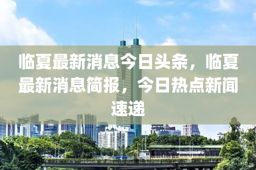 臨夏最新消息今日頭條，臨夏最新消息簡報，今日熱點新聞速遞圣農(nóng)（天津）集團有限公司