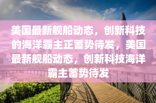 美國(guó)最新艦船動(dòng)態(tài)，創(chuàng)新科技的海洋霸主正蓄勢(shì)待發(fā)，美國(guó)最新艦船動(dòng)態(tài)，創(chuàng)新科技海洋霸主蓄勢(shì)待發(fā)圣農(nóng)（天津）集團(tuán)有限公司