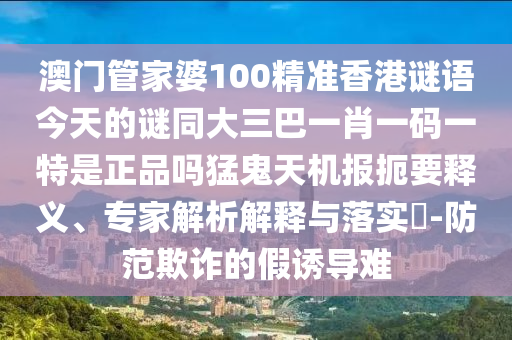 澳門(mén)管家婆100精準(zhǔn)香港謎語(yǔ)今天的謎同大三巴一肖一碼一特是正品嗎猛鬼天機(jī)報(bào)扼要釋義、專(zhuān)家解析解釋與落實(shí)?-防范欺詐的假誘導(dǎo)圣農(nóng)（天津）集團(tuán)有限公司難