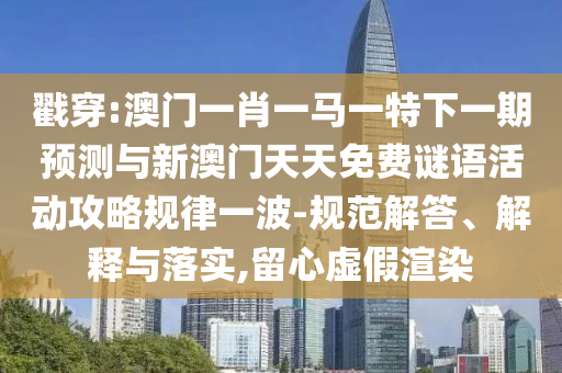 戳穿:澳門一肖一馬一特下一期預(yù)測(cè)與新澳門天天免費(fèi)謎語活動(dòng)攻略規(guī)律一波-規(guī)范解答、解釋與落實(shí),留心虛假渲染圣農(nóng)（天津）集團(tuán)有限公司