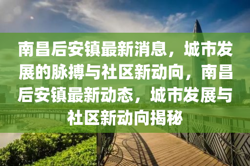 南昌后安鎮(zhèn)最新消息，城市發(fā)展的脈搏與社區(qū)新動向，南昌后安鎮(zhèn)最新動態(tài)，城市發(fā)展與社區(qū)新動向揭秘圣農(nóng)（天津）集團(tuán)有限公司