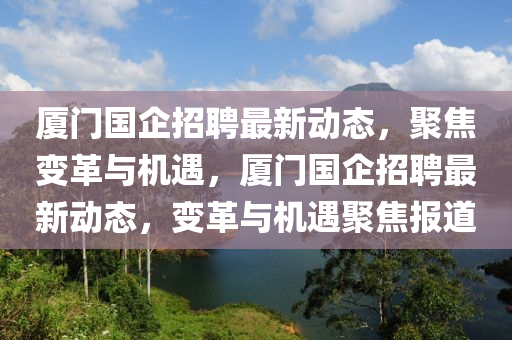 廈門(mén)國(guó)企招聘最新動(dòng)態(tài)，聚焦變革與機(jī)遇，廈門(mén)國(guó)企招聘最新動(dòng)態(tài)，變革與機(jī)遇聚焦報(bào)道圣農(nóng)（天津）集團(tuán)有限公司