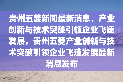 貴州五菱新聞最新消息，產(chǎn)業(yè)創(chuàng)新與技術突破引領企業(yè)飛速發(fā)展，貴州五菱產(chǎn)業(yè)創(chuàng)新與技術突破引領企業(yè)飛速發(fā)展最新消息發(fā)布圣農(nóng)（天津）集團有限公司